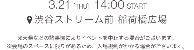 3.21 [THU] 14:00 START　渋谷ストリーム前 稲荷橋広場　＊天候などの諸事情によりイベントを中止する場合がございます